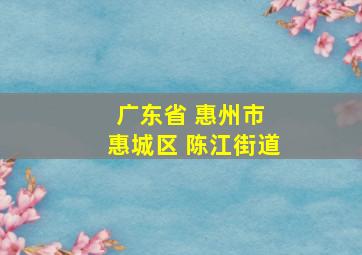 广东省 惠州市 惠城区 陈江街道